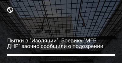 Пытки в "Изоляции". Боевику "МГБ ДНР" заочно сообщили о подозрении - liga.net - Украина - ДНР