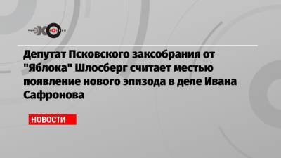 Дмитрий Рогозин - Лев Шлосберг - Иван Сафронов - Депутат Псковского заксобрания от «Яблока» Шлосберг считает местью появление нового эпизода в деле Ивана Сафронова - echo.msk.ru - Москва - Псков