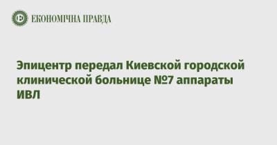 Эпицентр передал Киевской городской клинической больнице №7 аппараты ИВЛ - epravda.com.ua - США - Украина - Киев