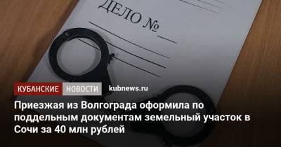 Приезжая из Волгограда оформила по поддельным документам земельный участок в Сочи за 40 млн рублей - kubnews.ru - Россия - Сочи - Краснодарский край - Волгоград - район Адлерский, Сочи