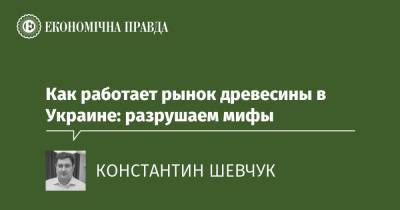 Как работает рынок древесины в Украине: разрушаем мифы - epravda.com.ua - Украина