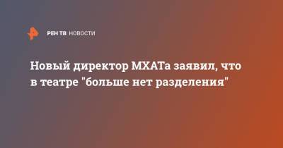 Новый директор МХАТа заявил, что в театре "больше нет разделения" - ren.tv