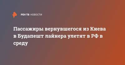 Пассажиры вернувшегося из Киева в Будапешт лайнера улетят в РФ в среду - ren.tv - Москва - Россия - Украина - Киев - Венгрия - Будапешт