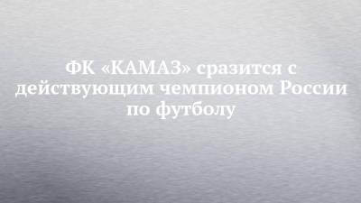 ФК «КАМАЗ» сразится с действующим чемпионом России по футболу - chelny-izvest.ru - Москва - Россия - Санкт-Петербург - Сочи - Нижний Новгород - Набережные Челны - респ. Алания - Камаз