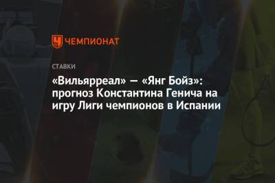 Константин Генич - «Вильярреал» — «Янг Бойз»: прогноз Константина Генича на игру Лиги чемпионов в Испании - championat.com - Россия - Испания