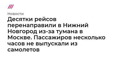 Десятки рейсов перенаправили в Нижний Новгород из-за тумана в Москве. Пассажиров несколько часов не выпускали из самолетов - tvrain.ru - Москва - Нижний Новгород