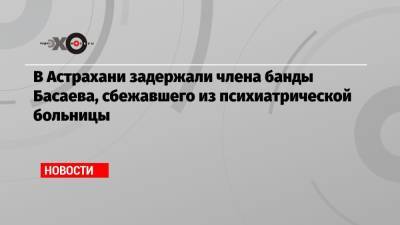 Магомед Алханов - В Астрахани задержали члена банды Басаева, сбежавшего из психиатрической больницы - echo.msk.ru - Астрахань - Псков