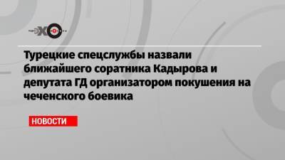 Адам Делимханов - Турецкие спецслужбы назвали ближайшего соратника Кадырова и депутата ГД организатором покушения на чеченского боевика - echo.msk.ru - Россия - Сирия - Анкара