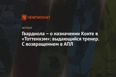 Хосеп Гвардиола - Антонио Конт - Гвардиола – о назначении Конте в «Тоттенхэм»: выдающийся тренер. С возвращением в АПЛ - championat.com - Англия