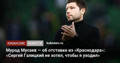Мурад Мусаев - Сергей Галицкий - Денис Казанский - Мурад Мусаев — об отставке из «Краснодара»: «Сергей Галицкий не хотел, чтобы я уходил» - kubnews.ru - Краснодарский край - Краснодар