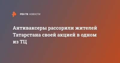 Агина Алтынбаева - Антиваксеры рассорили жителей Татарстана своей акцией в одном из ТЦ - ren.tv - респ. Татарстан - Нижнекамск