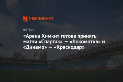 «Арена Химки» готова принять матчи «Спартак» — «Локомотив» и «Динамо» — «Краснодар» - championat.com - Россия - Краснодар