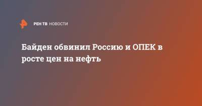 Джо Байден - Байден обвинил Россию и ОПЕК в росте цен на нефть - ren.tv - Россия - Китай - США