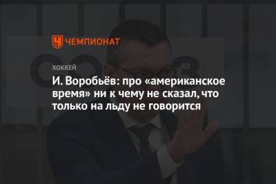 Александр Яковлев - Илья Воробьев - Егор Яковлев - И. Воробьёв: про «американское время» ни к чему не сказал, что только на льду не говорится - championat.com