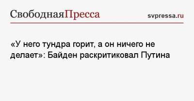 Владимир Путин - Джо Байден - «У него тундра горит, а он ничего не делает»: Байден раскритиковал Путина - svpressa.ru - Москва - Россия - Китай - США - с. Путин