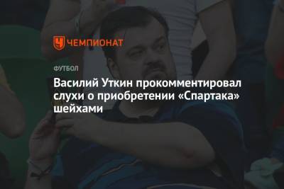 Василий Уткин - Василий Уткин прокомментировал слухи о приобретении части акций «Спартака» шейхами - championat.com - Москва - Россия