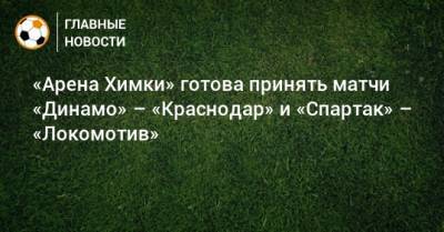 «Арена Химки» готова принять матчи «Динамо» – «Краснодар» и «Спартак» – «Локомотив» - bombardir.ru - Москва - Краснодар