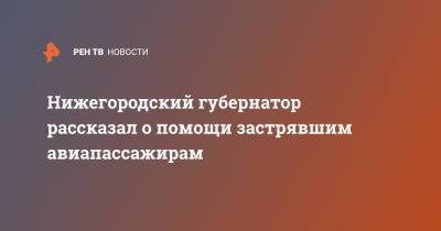 Глеб Никитин - Нижегородский губернатор рассказал о помощи застрявшим авиапассажирам - ren.tv - Москва - Нижегородская обл. - Нижний Новгород