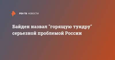 Владимир Путин - Джо Байден - Байден назвал "горящую тундру" серьезной проблемой России - ren.tv - Россия - Китай - США - с. Путин