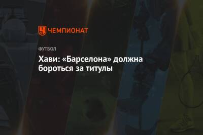 Хави: «Барселона» должна бороться за титулы - championat.com - Испания