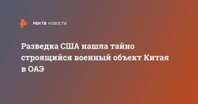 Разведка США нашла тайно строящийся военный объект Китая в ОАЭ - ren.tv - Китай - США - Эмираты - Абу-Даби