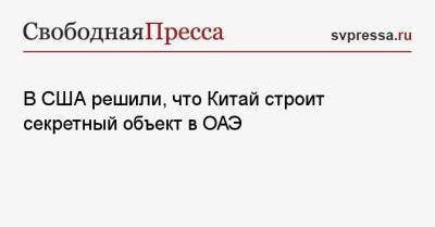 В США решили, что Китай строит секретный объект в ОАЭ - svpressa.ru - Россия - Китай - США - Украина - Вашингтон - Эмираты - Абу-Даби