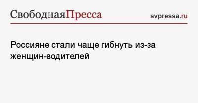 Россияне стали чаще гибнуть из-за женщин-водителей - svpressa.ru - Россия - Санкт-Петербург - Саратовская обл. - Нижний Новгород