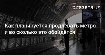 Как планируется продлевать метро и во сколько это обойдётся - gazeta.uz - Узбекистан - Ташкент