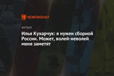 Илья Кухарчук - Илья Кухарчук: я нужен сборной России. Может, волей-неволей меня заметят - championat.com - Россия - Махачкала - Нальчик - Казань - Кострома - Ярославль