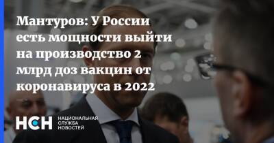 Денис Мантуров - Сергей Брилев - Мантуров: У России есть мощности выйти на производство 2 млрд доз вакцин от коронавируса в 2022 году - nsn.fm - Россия