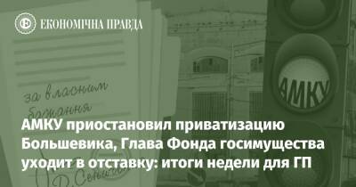АМКУ приостановил приватизацию Большевика, Глава Фонда госимущества уходит в отставку: итоги недели для ГП - epravda.com.ua - Украина