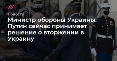 Ллойд Остин - Министр обороны Украины: Путин сейчас принимает решение о вторжении в Украину - tvrain.ru - Россия - Украина - Вашингтон - Польша