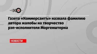 Газета «Коммерсантъ» назвала фамилию автора жалобы на творчество рэп-исполнителя Моргенштерна - echo.msk.ru