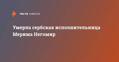 Умерла сербская исполнительница Мерима Негомир - ren.tv - Сербия