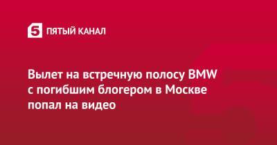 Саид Губденский - Вылет на встречную полосу BMW с погибшим блогером в Москве попал на видео - 5-tv.ru - Москва