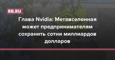 Глава Nvidia: Метавселенная может предпринимателям сохранить сотни миллиардов долларов - rb.ru
