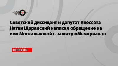 Михаил Горбачев - Дмитрий Муратов - Татьяна Москалькова - Натан Щаранский - Советский диссидент и депутат Кнессета Натан Щаранский написал обращение на имя Москальковой в защиту «Мемориала» - echo.msk.ru - Россия - Израиль