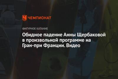 Анна Щербакова - Обидное падение Анны Щербаковой в произвольной программе на Гран-при Франции. Видео - championat.com - Россия - Италия - Франция