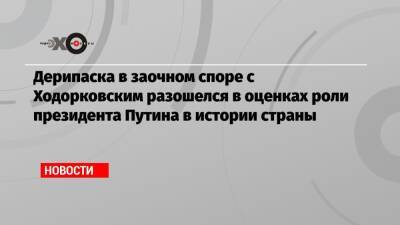 Владимир Путин - Олег Дерипаска - Михаил Ходорковский - Дерипаска в заочном споре с Ходорковским разошелся в оценках роли президента Путина в истории страны - echo.msk.ru - Россия