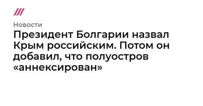 Анастас Герджиков - Президент Болгарии назвал Крым российским. Потом он добавил, что полуостров «аннексирован» - tvrain.ru - Украина - Крым - Болгария - София