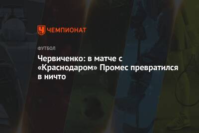 Андрей Червиченко - Червиченко: в матче с «Краснодаром» Промес превратился в ничто - championat.com - Краснодар