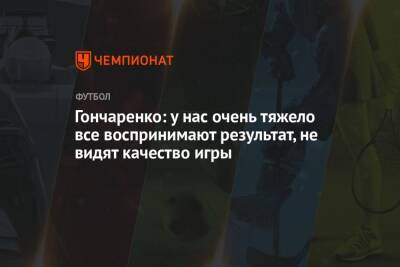 Виктор Гончаренко - Гончаренко: у нас очень тяжело все воспринимают результат, не видят качество игры - championat.com - Краснодар