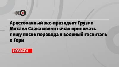 Михаил Саакашвили - Арестованный экс-президент Грузии Михаил Саакашвили начал принимать пищу после перевода в военный госпиталь в Гори - echo.msk.ru - Украина - Грузия