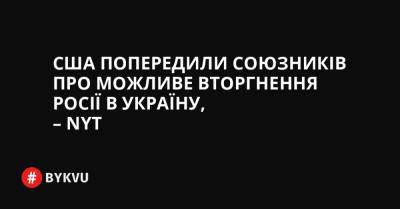 США попередили союзників про можливе вторгнення Росії в Україну, – NYT - bykvu.com - США - Украина - New York