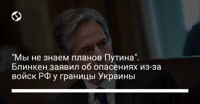 Владимир Путин - Энтони Блинкен - "Мы не знаем планов Путина". Блинкен заявил об опасениях из-за войск РФ у границы Украины - liga.net - Россия - Украина - Сенегал