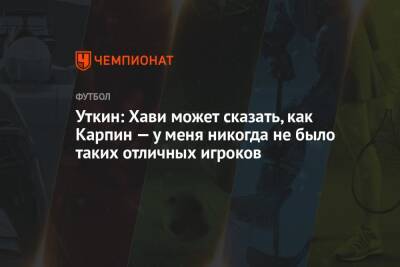 Василий Уткин - Валерий Карпин - Уткин: Хави может сказать, как Карпин — у меня никогда не было таких отличных игроков - championat.com - Россия