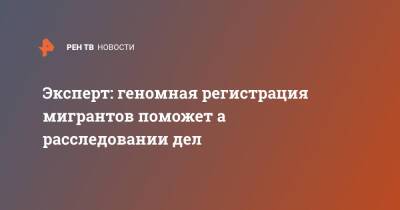 Эксперт: геномная регистрация мигрантов поможет а расследовании дел - ren.tv