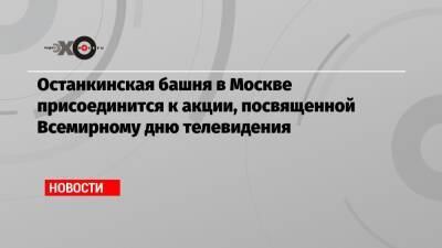 Останкинская башня в Москве присоединится к акции, посвященной Всемирному дню телевидения - echo.msk.ru - Москва - Россия