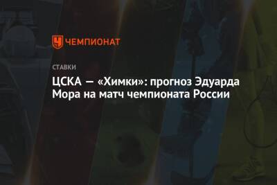 Эдуард Мор - ЦСКА — «Химки»: прогноз Эдуарда Мора на матч чемпионата России - championat.com - Москва - Россия