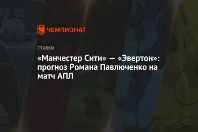 Роман Павлюченко - «Манчестер Сити» — «Эвертон»: прогноз Романа Павлюченко на матч АПЛ - championat.com - Англия